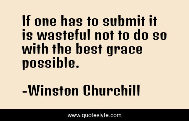 If one has to submit it is wasteful not to do so with the best grace possible.