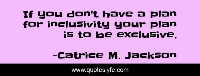 If you don't have a plan for inclusivity your plan is to be exclusive.