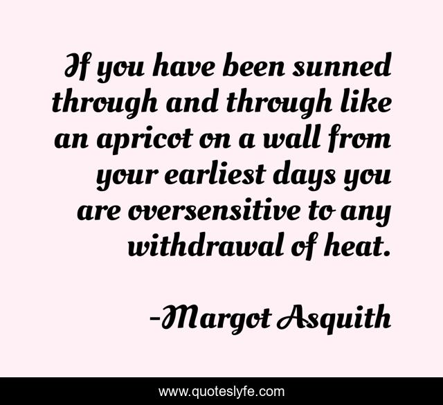 If you have been sunned through and through like an apricot on a wall from your earliest days you are oversensitive to any withdrawal of heat.