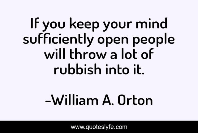 If you keep your mind sufficiently open people will throw a lot of rubbish into it.