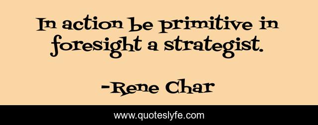 In action be primitive in foresight a strategist.