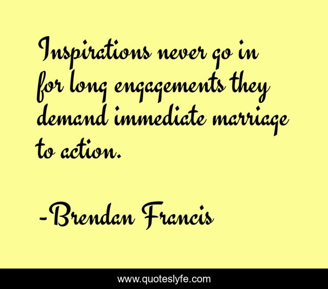 Inspirations never go in for long engagements they demand immediate marriage to action.