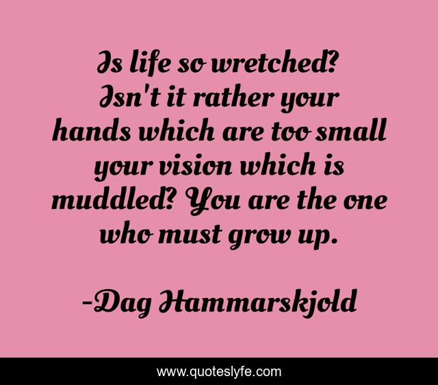 Is life so wretched? Isn't it rather your hands which are too small your vision which is muddled? You are the one who must grow up.
