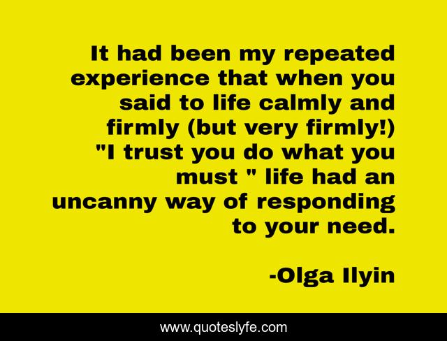 It had been my repeated experience that when you said to life calmly and firmly (but very firmly!) 
