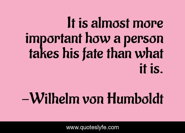 It is almost more important how a person takes his fate than what it is.