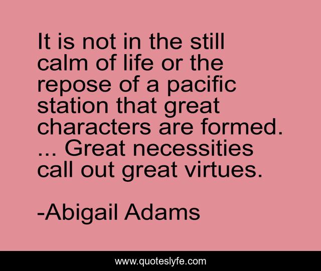 It is not in the still calm of life or the repose of a pacific station that great characters are formed. ... Great necessities call out great virtues.