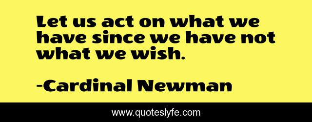 Let us act on what we have since we have not what we wish.