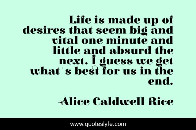 Life is made up of desires that seem big and vital one minute and little and absurd the next. I guess we get what's best for us in the end.