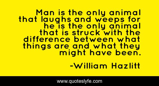 Man is the only animal that laughs and weeps for he is the only animal that is struck with the difference between what things are and what they might have been.