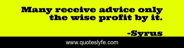 Many receive advice only the wise profit by it.