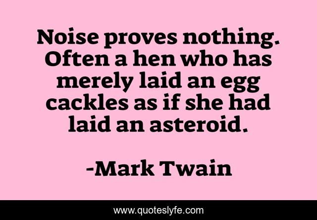 Noise proves nothing. Often a hen who has merely laid an egg cackles as if she had laid an asteroid.