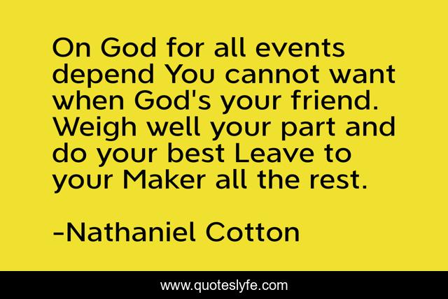 On God for all events depend You cannot want when God's your friend. Weigh well your part and do your best Leave to your Maker all the rest.