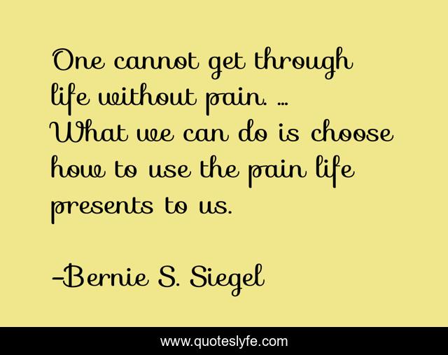 One cannot get through life without pain. ... What we can do is choose how to use the pain life presents to us.