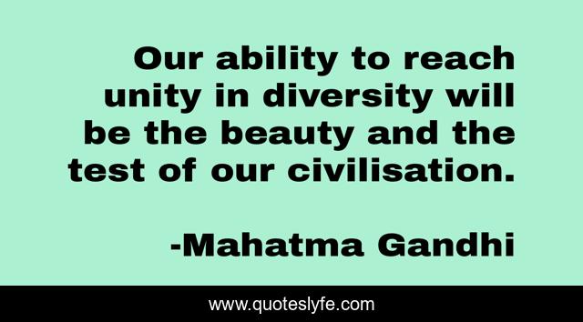 Our ability to reach unity in diversity will be the beauty and the test of our civilisation.