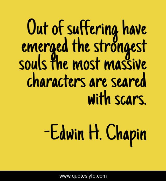 Out of suffering have emerged the strongest souls the most massive characters are seared with scars.