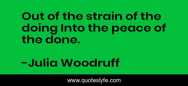 Out of the strain of the doing Into the peace of the done.