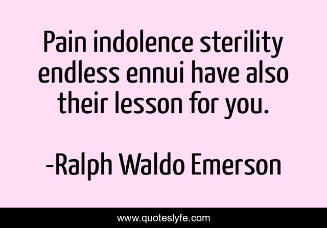Pain indolence sterility endless ennui have also their lesson for you.