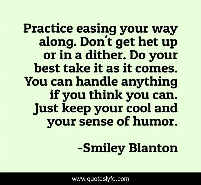 Practice easing your way along. Don't get het up or in a dither. Do your best take it as it comes. You can handle anything if you think you can. Just keep your cool and your sense of humor.