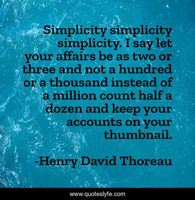 Simplicity simplicity simplicity. I say let your affairs be as two or three and not a hundred or a thousand instead of a million count half a dozen and keep your accounts on your thumbnail.