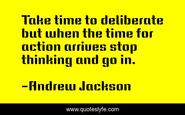 Take time to deliberate but when the time for action arrives stop thinking and go in.