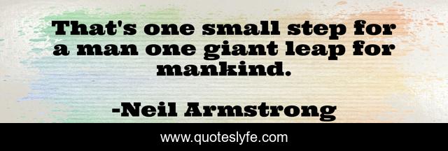 That's one small step for a man one giant leap for mankind.