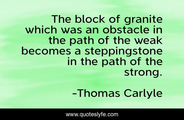The block of granite which was an obstacle in the path of the weak becomes a steppingstone in the path of the strong.