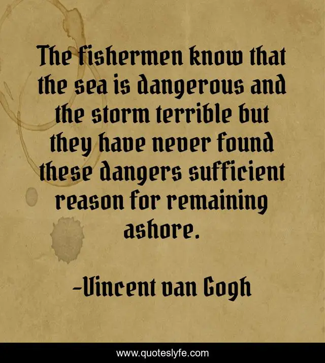 The fishermen know that the sea is dangerous and the storm terrible but they have never found these dangers sufficient reason for remaining ashore.