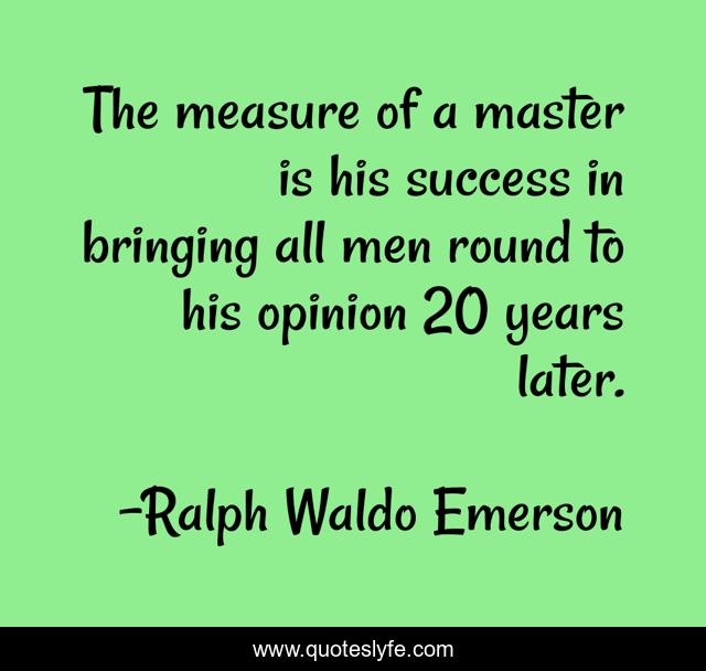 The measure of a master is his success in bringing all men round to his opinion 20 years later.