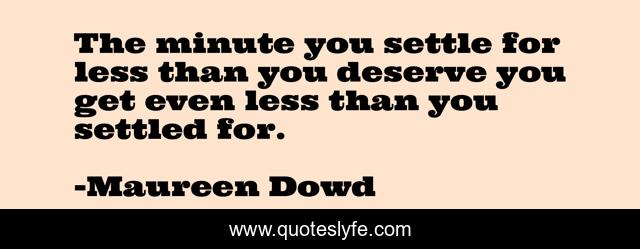 The minute you settle for less than you deserve you get even less than you settled for.