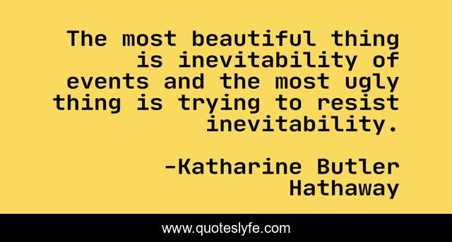 The most beautiful thing is inevitability of events and the most ugly thing is trying to resist inevitability.