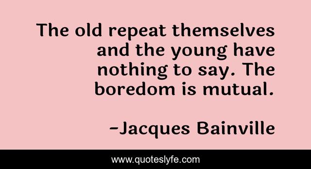 The Old Repeat Themselves And The Young Have Nothing To Say The Bored Quote By Jacques Bainville Quoteslyfe
