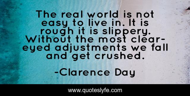 The real world is not easy to live in. It is rough it is slippery. Without the most clear-eyed adjustments we fall and get crushed.