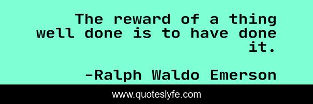 The reward of a thing well done is to have done it.