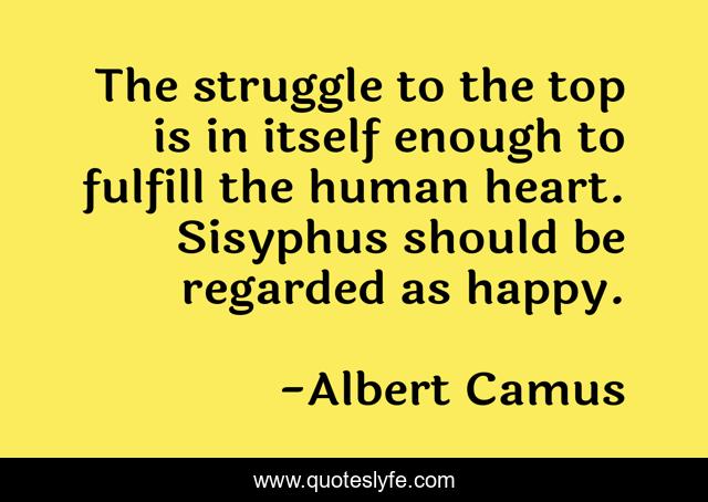 The struggle to the top is in itself enough to fulfill the human heart. Sisyphus should be regarded as happy.