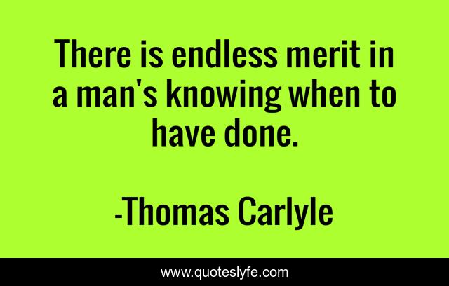 There is endless merit in a man's knowing when to have done.