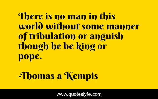 There is no man in this world without some manner of tribulation or anguish though he be king or pope.