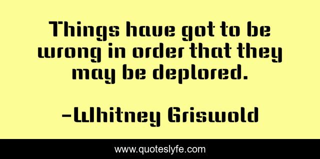 Things have got to be wrong in order that they may be deplored.