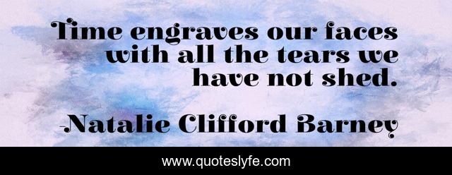 Time engraves our faces with all the tears we have not shed.