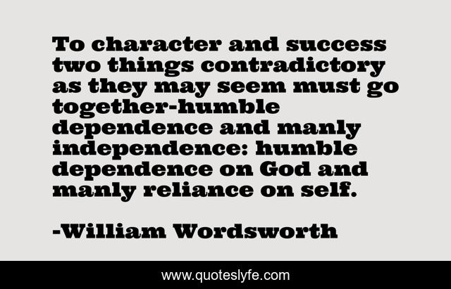 To character and success two things contradictory as they may seem must go together-humble dependence and manly independence: humble dependence on God and manly reliance on self.