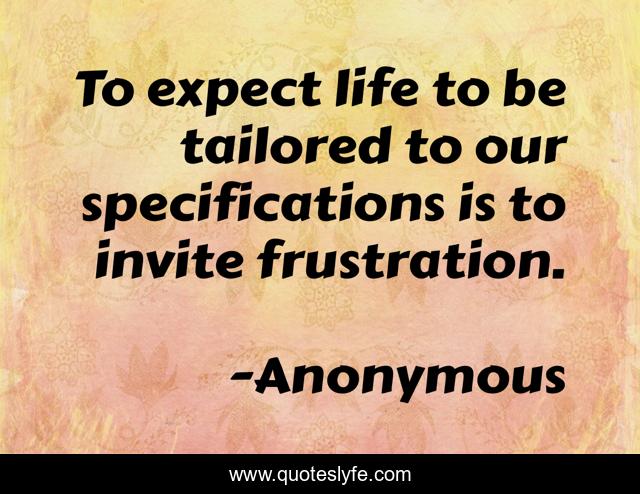 To expect life to be tailored to our specifications is to invite frustration.