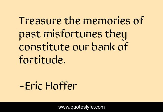 Treasure the memories of past misfortunes they constitute our bank of fortitude.