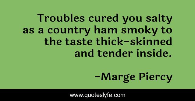Troubles cured you salty as a country ham smoky to the taste thick-skinned and tender inside.