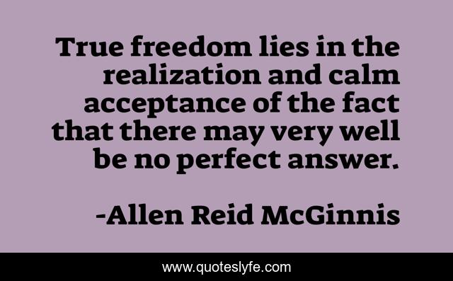 True freedom lies in the realization and calm acceptance of the fact that there may very well be no perfect answer.