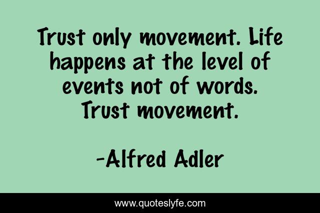 Trust only movement. Life happens at the level of events not of words. Trust movement.