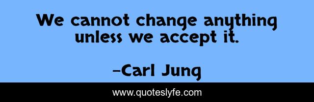 We cannot change anything unless we accept it.
