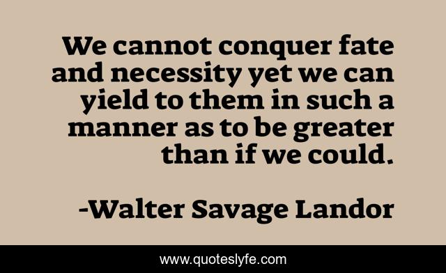 We cannot conquer fate and necessity yet we can yield to them in such a manner as to be greater than if we could.