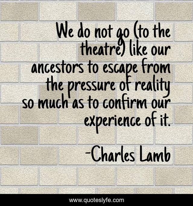 We do not go (to the theatre) like our ancestors to escape from the pressure of reality so much as to confirm our experience of it.