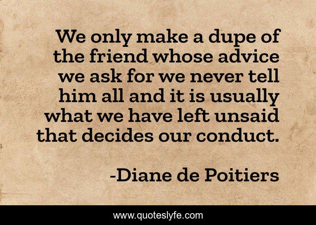 We only make a dupe of the friend whose advice we ask for we never tell him all and it is usually what we have left unsaid that decides our conduct.