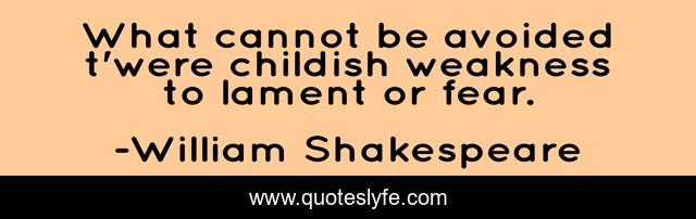 What cannot be avoided t'were childish weakness to lament or fear.