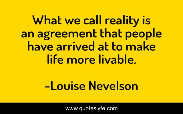 What we call reality is an agreement that people have arrived at to make life more livable.